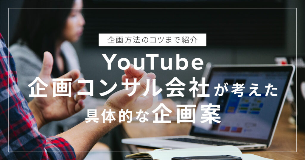 YouTube企画コンサル会社が考えた具体的なYouTube企画案〜企画方法のコツまで紹介